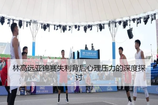 林高远亚锦赛失利背后心理压力的深度探讨